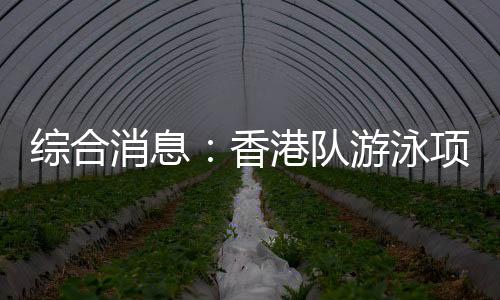 综合消息:香港队游泳项目首摘金 乒乓球单打四强出炉