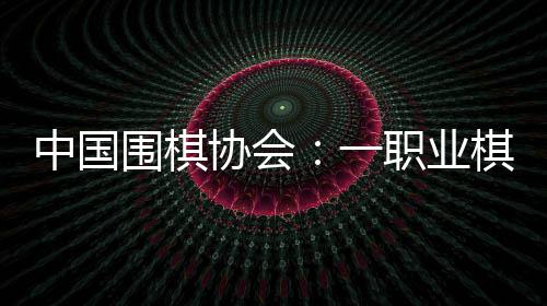 中国围棋协会:一职业棋手用AI作弊 撤消段位禁赛8年