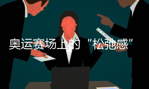 奥运赛场上的“松弛感”哪儿来的?“小孩姐”“滑”出答案