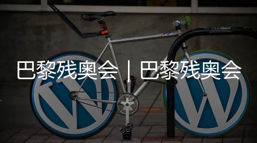 巴黎残奥会|巴黎残奥会即将揭幕,残奥会门票已售出200万张
