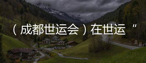 (成都世运会)在世运“飞檐走壁”:向上之路并肩共筑